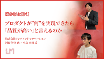 「プロダクトが"何"を実現できたら『品質が高い』と言えるのかを考えるのがQAエンジニアの役割」株式会社リンクアンドモチベーション 河野氏、小島氏