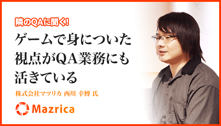 「ゲームで身についた視点がQA業務にも活きている」株式会社マツリカ 西川 幸博 氏