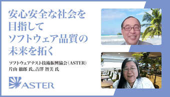 「安心安全な社会を目指して、ソフトウェア品質の未来を拓く」ソフトウェアテスト技術振興協会(ASTER)片山 徹郎 氏、吉澤 智美 氏