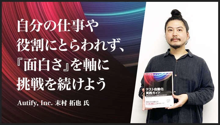 「自分の仕事や役割にとらわれず、『面白さ』を軸に挑戦を続けよう」──『テスト自動化実践ガイド』執筆者、末村拓也氏に聞く自分の"広げ方"