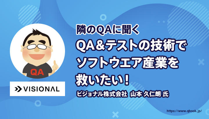 【新連載 】『隣のQAに聞く』始動! 「QA&テストの技術でソフトウエア産業を救いたい!」 ビジョナル株式会社 山本 久仁朗 氏