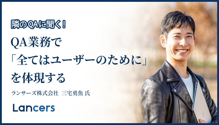 「QA業務で『全てはユーザーのために』を体現する」ランサーズ株式会社 三宅 勇魚 氏