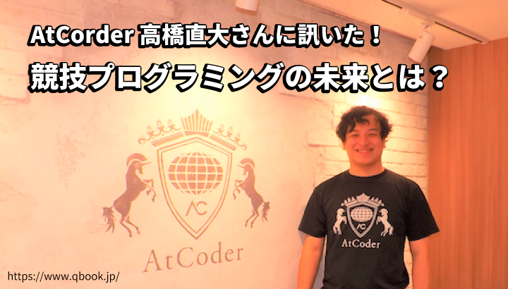 AtCorder 高橋直大さんに訊いた！「競技プログラミング」の未来とは？| Qbook