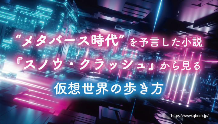 "メタバース時代"を予言した小説『スノウ・クラッシュ』から見る、仮想世界の歩き方| Qbook