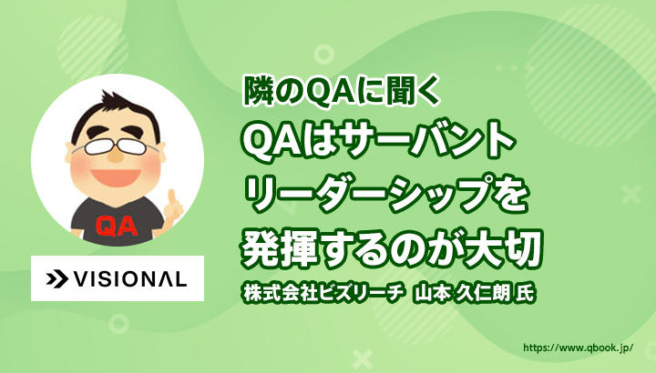 「QAは潤滑油のような存在としてサーバントリーダーシップを発揮するのが大切」株式会社ビズリーチ（Visionalグループ）山本 久仁朗 氏【隣のQAに聞く 第1回 - 後編】| Qbook