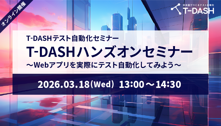 【3月18日開催】T-DASHでテスト自動化「T-DASHハンズオンセミナー ～Webアプリを実際にテスト自動化してみよう～」