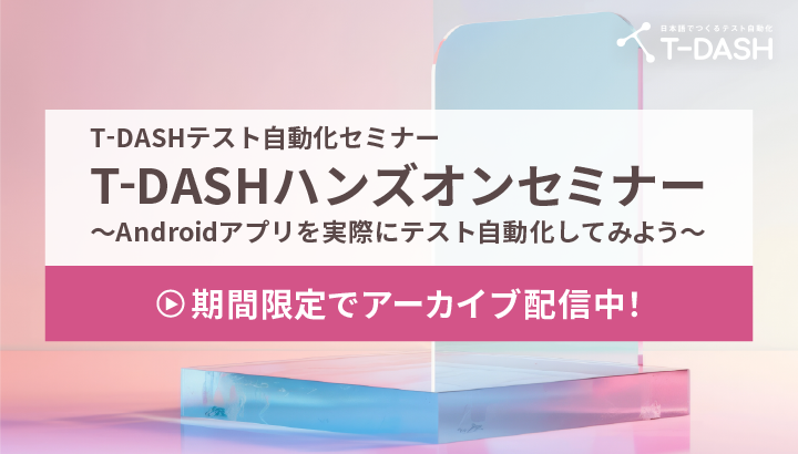 【アーカイブ限定公開】T-DASHでテスト自動化「T-DASHハンズオンセミナー ～Andoridアプリを実際にテスト自動化してみよう～」