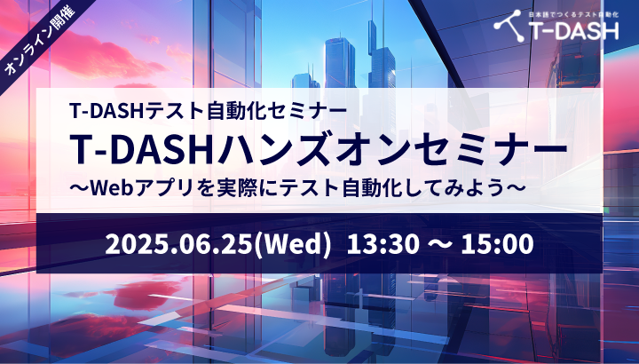 【6月25日開催】T-DASHテスト自動化セミナー「T-DASHハンズオンセミナー ～Webアプリを実際にテスト自動化してみよう～」