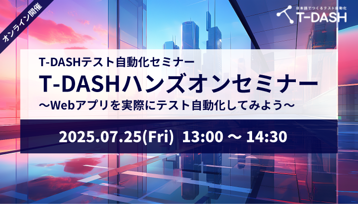 【7月25日開催】T-DASHテスト自動化セミナー「T-DASHハンズオンセミナー ～Webアプリを実際にテスト自動化してみよう～」