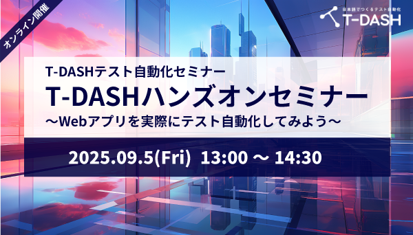 【9月5日開催】T-DASHテスト自動化セミナー「T-DASHハンズオンセミナー ～Webアプリを実際にテスト自動化してみよう～」