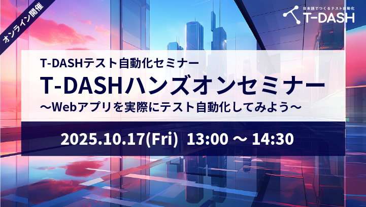 【10月17日開催】T-DASHテスト自動化セミナー「T-DASHハンズオンセミナー ～Webアプリを実際にテスト自動化してみよう～」