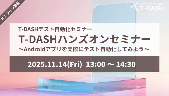 【11月14日開催】T-DASHテスト自動化セミナー「T-DASHハンズオンセミナー ～Androidアプリを実際にテスト自動化してみよう～」