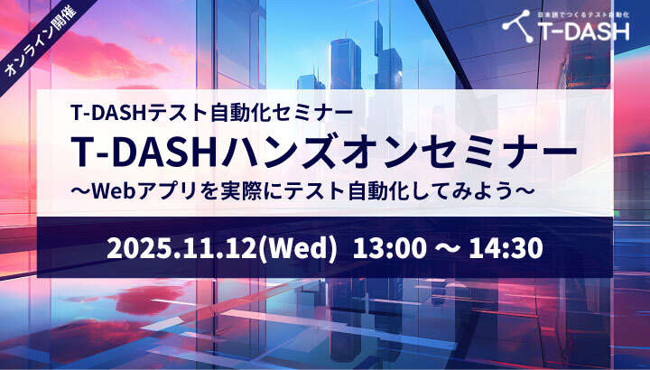 【11月12日開催】T-DASHテスト自動化セミナー「T-DASHハンズオンセミナー ～Webアプリを実際にテスト自動化してみよう～」