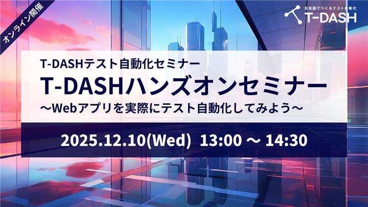【12月10日開催】T-DASHテスト自動化セミナー「T-DASHハンズオンセミナー ～Webアプリを実際にテスト自動化してみよう～」