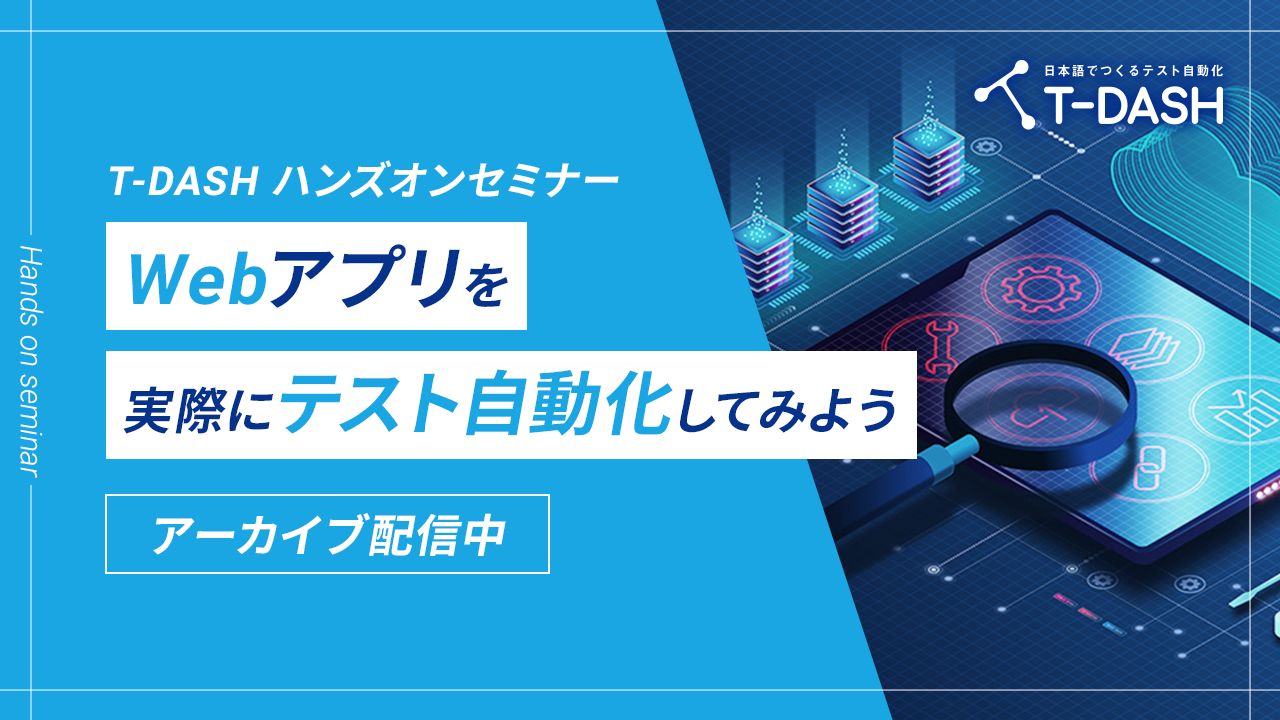 【アーカイブ配信】T-DASHでテスト自動化「T-DASHハンズオンセミナー ～Webアプリを実際にテスト自動化してみよう～」