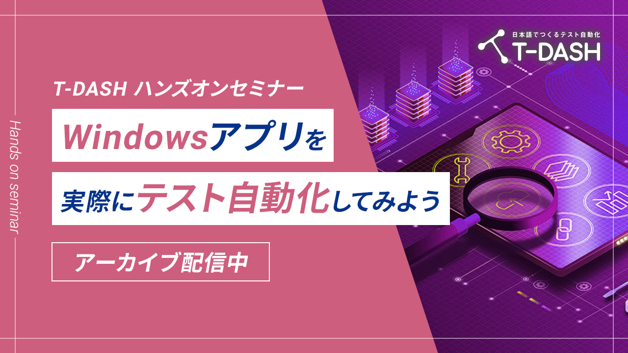 【アーカイブ配信】T-DASHでテスト自動化「T-DASHハンズオンセミナー ～Windowsアプリを実際にテスト自動化してみよう～」